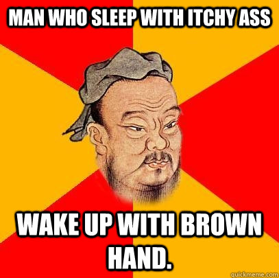 man who sleep with itchy ass wake up with brown hand.  Confucius says