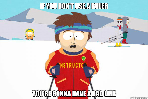 if you don't use a ruler you're gonna have a bad line  Southpark Instructor