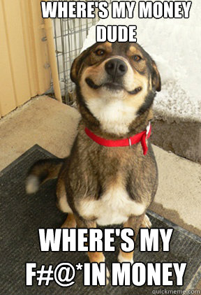 where's my money dude where's my f#@*IN money - where's my money dude where's my f#@*IN money  Good Dog Greg