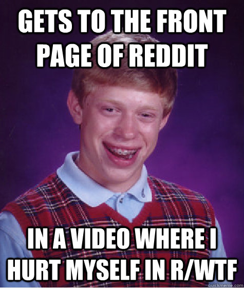 Gets to the front page of reddit In a video where i hurt myself in r/wtf  Badluckbrian