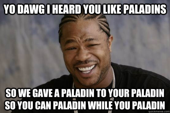 YO DAWG I HEARD YOU LIKE PALADINS SO WE GAVE A PALADIN TO YOUR PALADIN SO YOU CAN PALADIN WHILE YOU PALADIN  YO DAWG