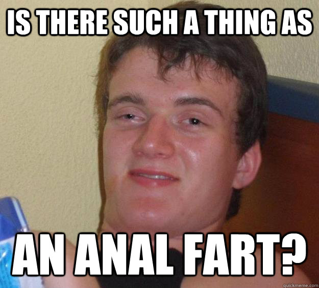Is there such a thing as an anal fart?  10 Guy