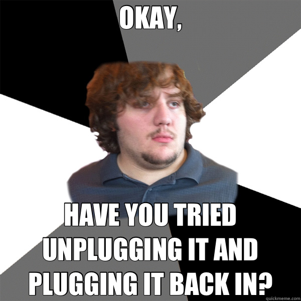 OKAY, HAVE YOU TRIED UNPLUGGING IT AND PLUGGING IT BACK IN?  Family Tech Support Guy
