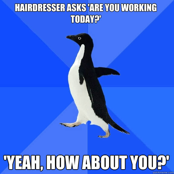 Hairdresser asks 'Are you working today?' 'Yeah, how about you?' - Hairdresser asks 'Are you working today?' 'Yeah, how about you?'  Socially Awkward Penguin