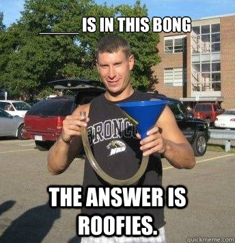 ____ is in this bong The answer is roofies.  