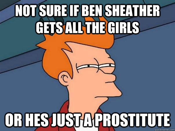 Not sure if Ben Sheather gets all the girls Or hes just a prostitute  Futurama Fry