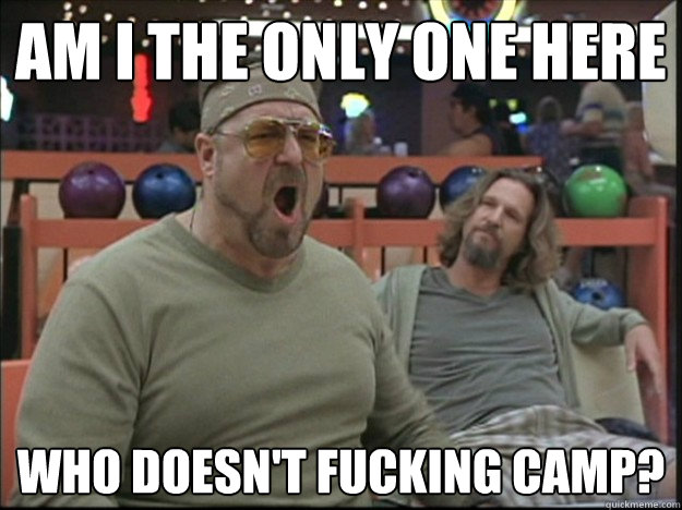 am i the only one here who doesn't fucking camp?  Goodman rage