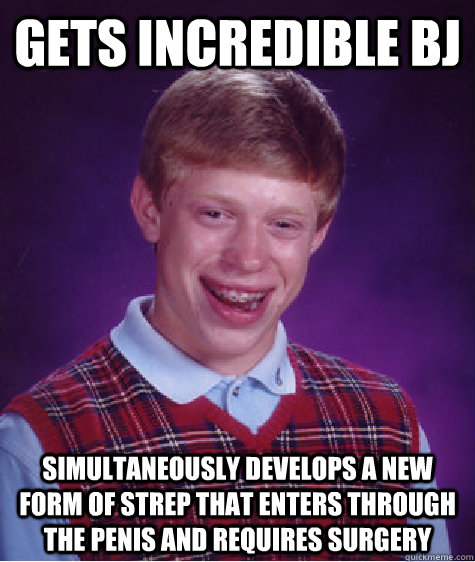 GETS INCREDIBLE BJ simultaneously DEVELOPS A NEW FORM OF STREP THAT ENTERS THROUGH THE PENIS AND REQUIRES SURGERY  Bad Luck Brian