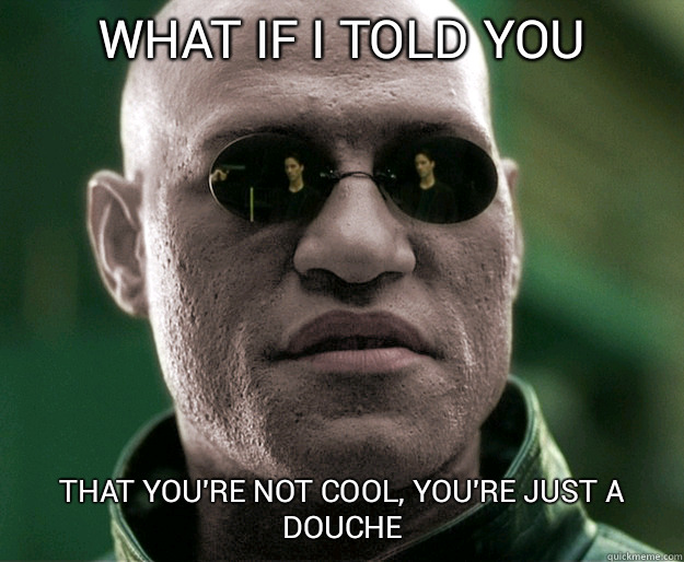 What if i told you THAT you're not cool, you're just a douche  - What if i told you THAT you're not cool, you're just a douche   White Morphius