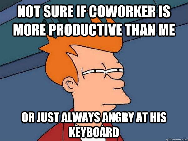 not sure if coworker is more productive than me Or just always angry at his keyboard  Futurama Fry