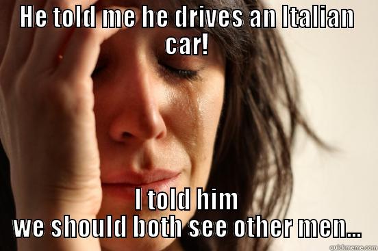 HE TOLD ME HE DRIVES AN ITALIAN CAR! I TOLD HIM WE SHOULD BOTH SEE OTHER MEN... First World Problems
