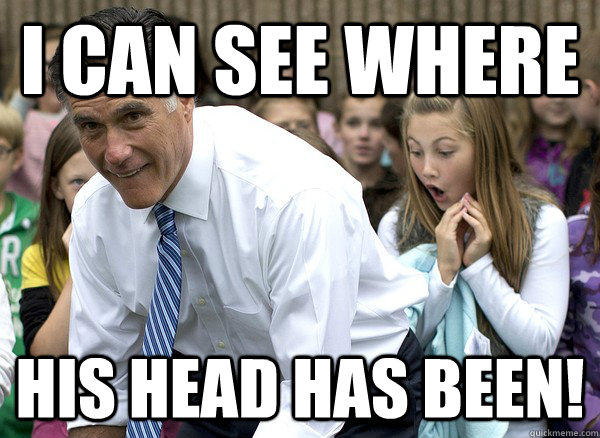 I can see where HIS HEAD HAS BEEN!  Bending Over Romney