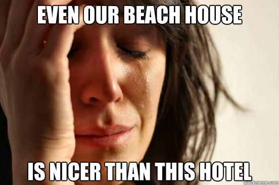 even our beach house is nicer than this hotel   First World Problems