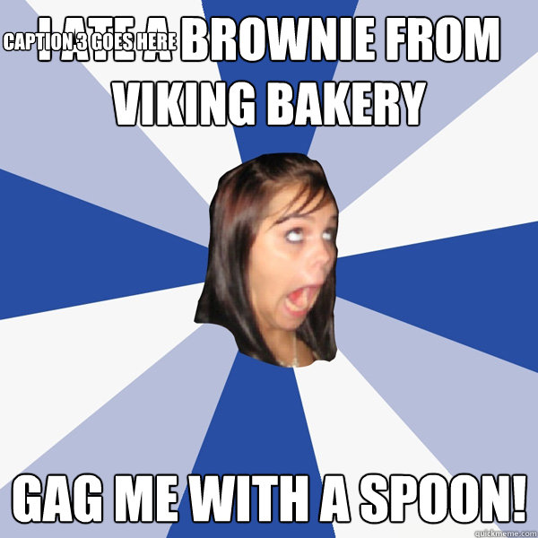I ate a brownie from Viking bakery  Gag me with a spoon! Caption 3 goes here  Annoying Facebook Girl