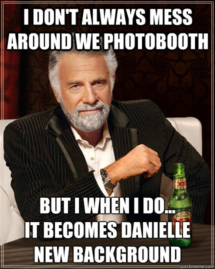 I don't always mess around we PhotoBooth But I when I do...                 it becomes Danielle new background  The Most Interesting Man In The World