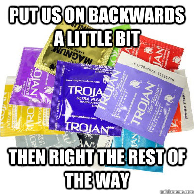 Put us on backwards a little bit Then right the rest of the way  Condoms