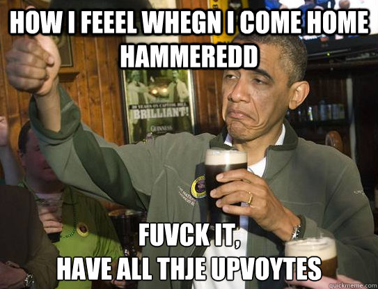 How i feeel whegn i come home hammeredd Fuvck it,
have all thje upvoytes  Upvoting Obama