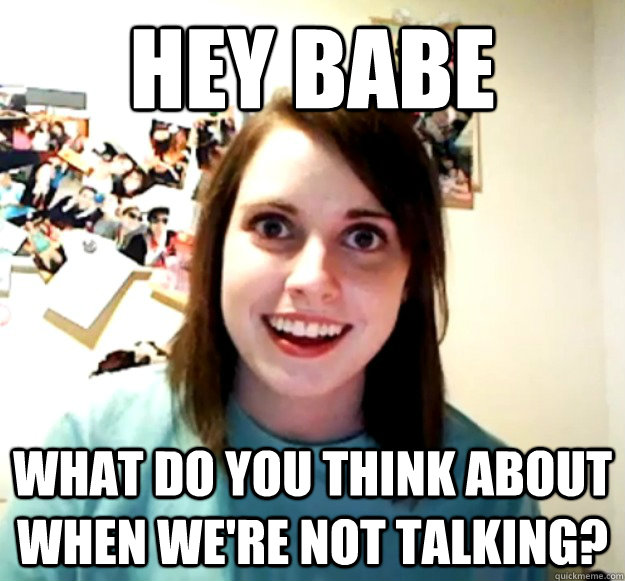 Hey Babe What do you think about when we're not talking?  - Hey Babe What do you think about when we're not talking?   Overly Attached Girlfriend