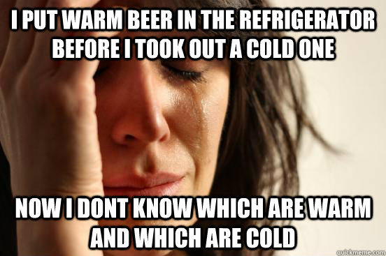 i put warm beer in the refrigerator before i took out a cold one now i dont know which are warm and which are cold  First World Problems