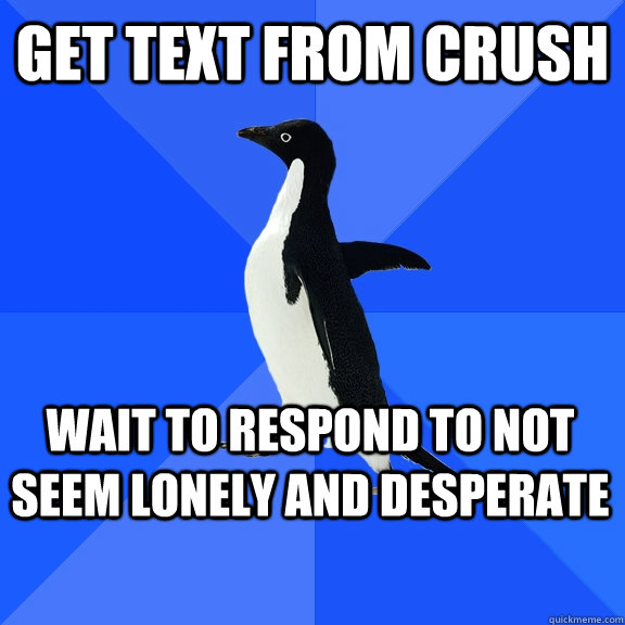 Get text from crush wait to respond to not seem lonely and desperate     Socially Awkward Penguin