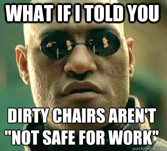 what if i told you dirty chairs aren't 
