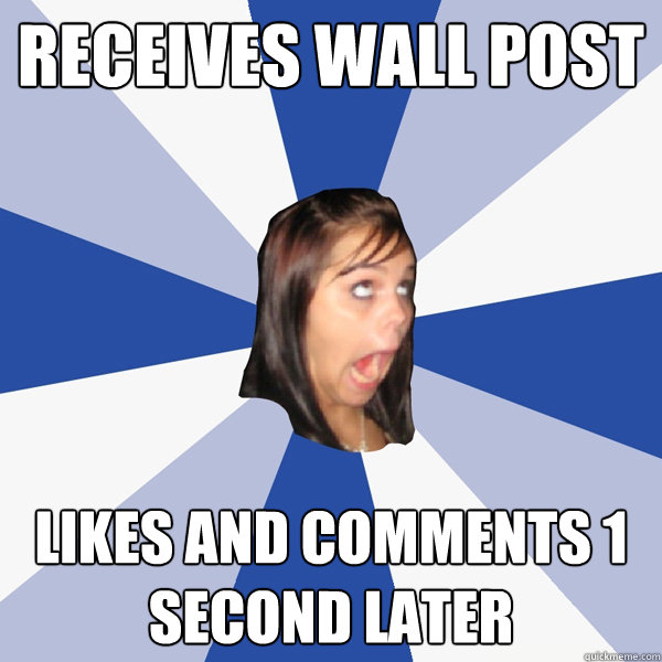 Receives wall post Likes and comments 1 second later  Annoying Facebook Girl