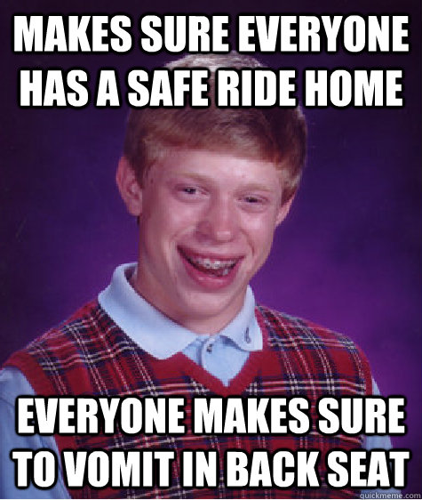 makes sure everyone has a safe ride home everyone makes sure to vomit in back seat  Bad Luck Brian