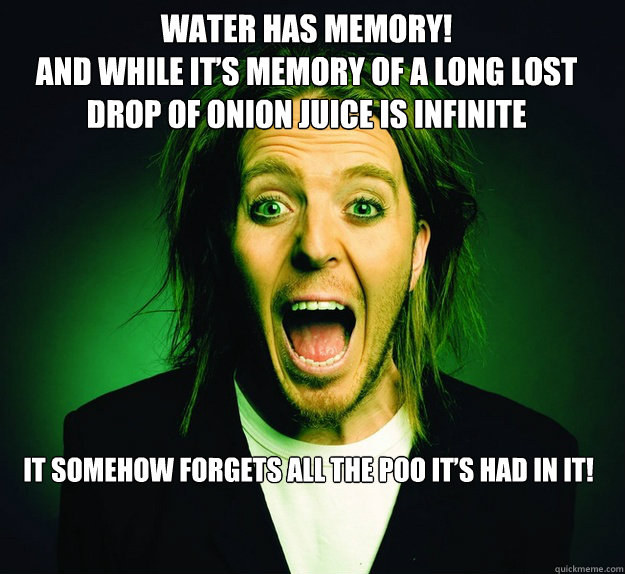 Water has memory!
And while it’s memory of a long lost drop of onion juice is Infinite It somehow forgets all the poo it’s had in it!  