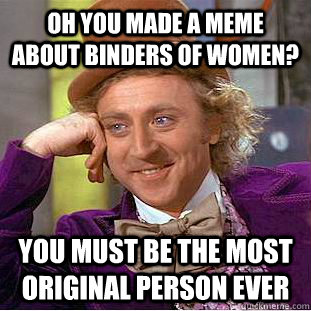 Oh you made a meme about binders of women? You must be the most original person ever - Oh you made a meme about binders of women? You must be the most original person ever  Condescending Wonka