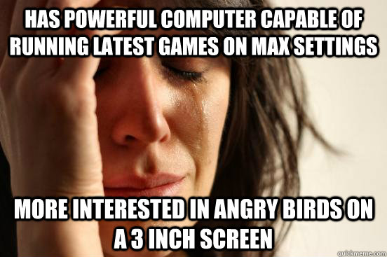has powerful computer capable of running latest games on max settings More interested in angry birds on a 3 inch screen  First World Problems