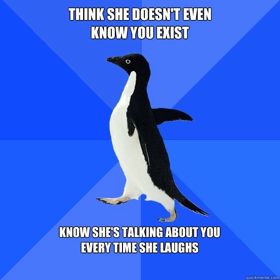 think she doesn't even 
know you exist  know she's talking about you 
every time she laughs   Socially Awkward Penguin