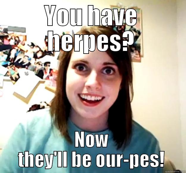 YOU HAVE HERPES? NOW THEY'LL BE OUR-PES! Overly Attached Girlfriend
