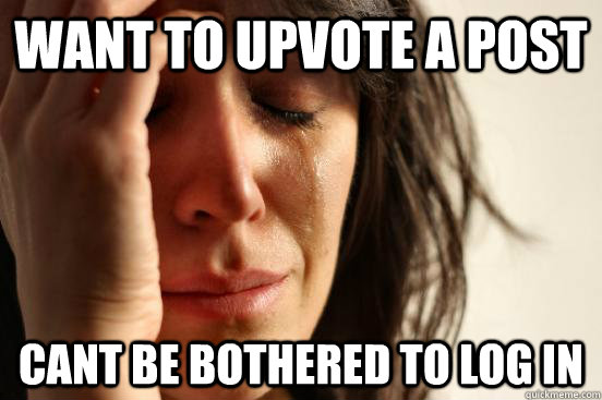 Want to upvote a post cant be bothered to log in  First World Problems