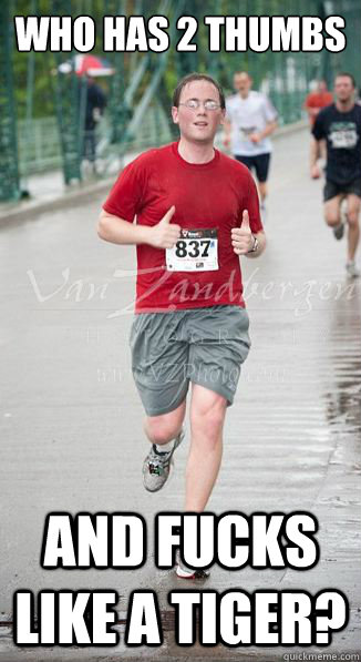 Who has 2 thumbs And fucks like a tiger?  