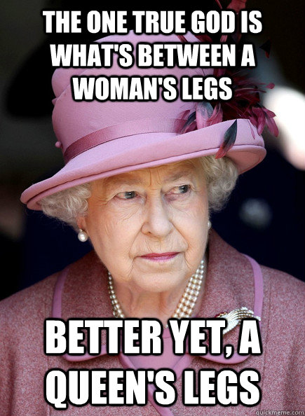 the one true god is what's between a woman's legs better yet, a queen's legs - the one true god is what's between a woman's legs better yet, a queen's legs  Misc