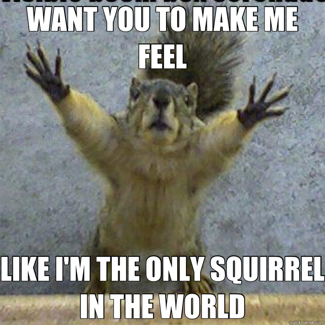 WANT YOU TO MAKE ME FEEL LIKE I'M THE ONLY SQUIRREL IN THE WORLD - WANT YOU TO MAKE ME FEEL LIKE I'M THE ONLY SQUIRREL IN THE WORLD  Desperate Squirrel