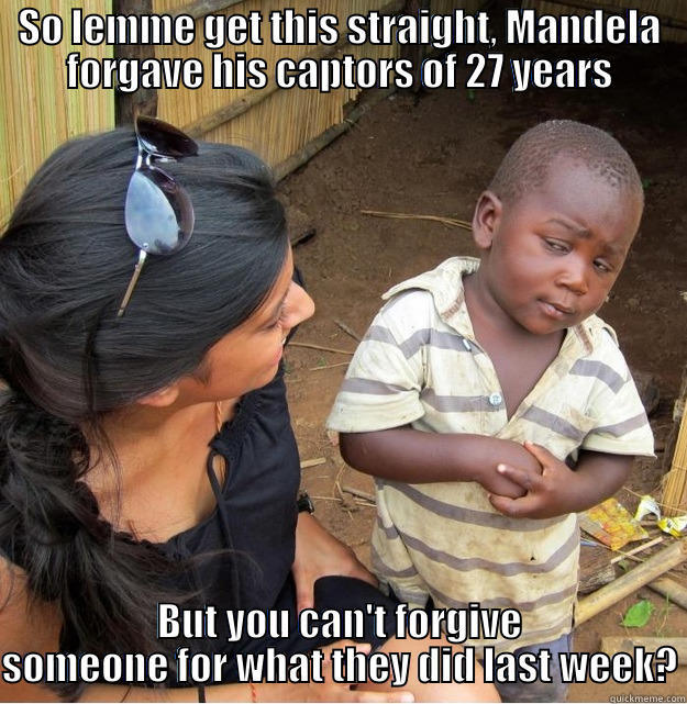 SO LEMME GET THIS STRAIGHT, MANDELA FORGAVE HIS CAPTORS OF 27 YEARS BUT YOU CAN'T FORGIVE SOMEONE FOR WHAT THEY DID LAST WEEK? Skeptical Third World Kid