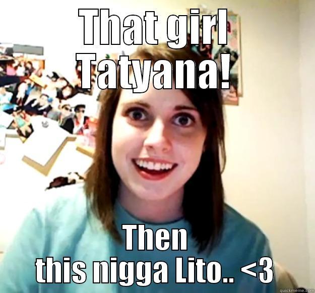 THAT GIRL TATYANA! THEN THIS NIGGA LITO.. <3 Overly Attached Girlfriend