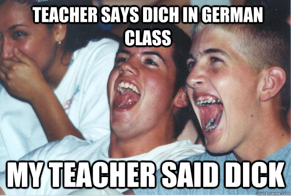 Teacher says dich in german class my teacher said dick  Immature High Schoolers