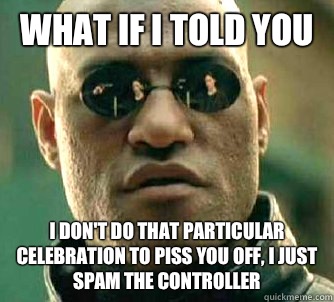 What if I told you I don't do that particular celebration to piss you off, I just spam the controller  What if I told you