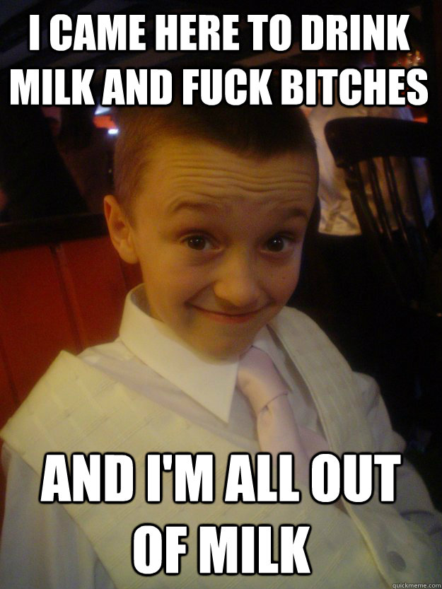 I CAME HERE TO DRINK MILK AND FUCK BITCHES  AND I'M ALL OUT OF MILK - I CAME HERE TO DRINK MILK AND FUCK BITCHES  AND I'M ALL OUT OF MILK  Andrew