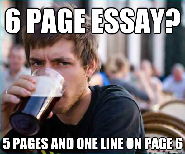 6 page essay? 5 pages and one line on page 6  Lazy College Senior