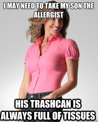 I may need to take my son the allergist his trashcan is always full of tissues  Oblivious Suburban Mom