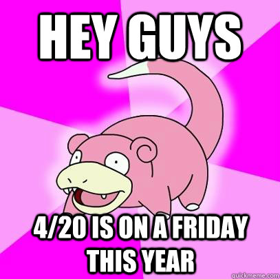 Hey guys 4/20 is on a Friday this year  Slowpoke