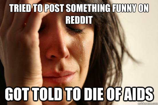 Tried to post something funny on reddit got told to die of aids  First World Problems