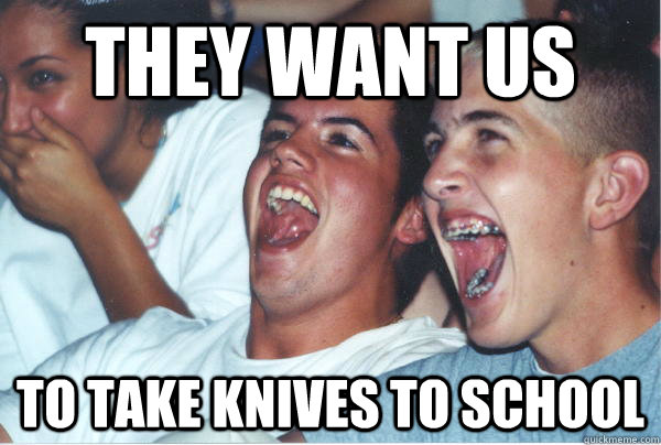 They want us to take knives to school - They want us to take knives to school  Immature High Schoolers