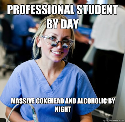 professional student by day   massive cokehead and alcoholic by night  overworked dental student