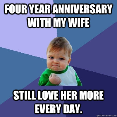 Four year anniversary with my wife still love her more every day.  Success Kid