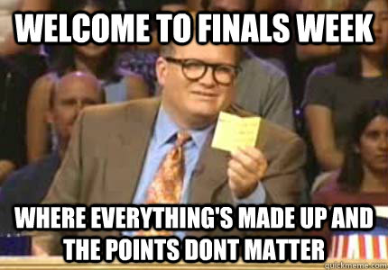 Welcome to finals week where everything's made up and the points dont matter  Whose Line