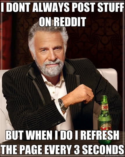 I DONT ALWAYS POST STUFF ON REDDIT BUT WHEN I DO I REFRESH THE PAGE EVERY 3 SECONDS  The Most Interesting Man In The World